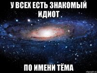 у всех есть знакомый идиот по имени тёма