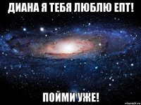 диана я тебя люблю епт! пойми уже!