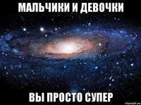 мальчики и девочки вы просто супер