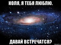 коля, я тебя люблю. давай встречатся?