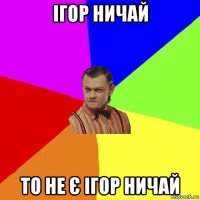 ігор ничай то не є ігор ничай