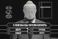 с кем вы бы хотели бухнуть ддос готикс кумар хикка