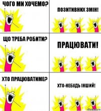 Чого ми хочемо? Позитивних змін! Що треба робити? працювати! хто працюватиме? хто-небудь інший!