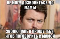 не могу дозвониться до мамы звоню папе и прошу тебя, чтоб поговорить с мамой