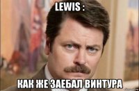 lewis : как же заебал винтура