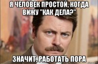 я человек простой, когда вижу "как дела?" значит, работать пора