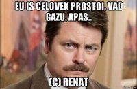 eu is celovek prostoi, vad gazu, apas.. (c) renat