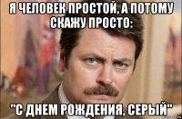 я человек простой, а потому скажу просто: "с днем рождения, серый"