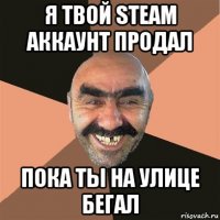 я твой steam аккаунт продал пока ты на улице бегал