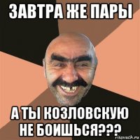 завтра же пары а ты козловскую не боишься???