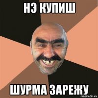 нэ купиш шурма зарежу