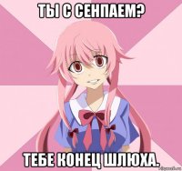 ты с сенпаем? тебе конец шлюха.