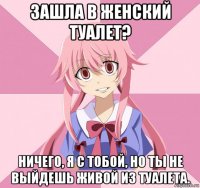 зашла в женский туалет? ничего, я с тобой, но ты не выйдешь живой из туалета.