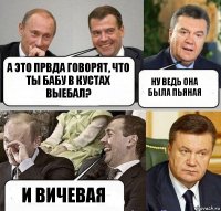 А это првда говорят, что ты бабу в кустах выебал? Ну ведь она была пьяная И вичевая