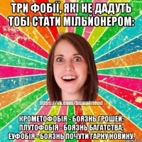 три фобії, які не дадуть тобі стати мільйонером: крометофобія - боязнь грошей; плутофобія - боязнь багатства; еуфобія - боязнь почути гарну новину.