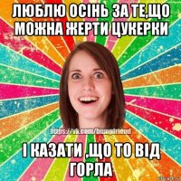 люблю осінь за те,що можна жерти цукерки і казати ,що то від горла