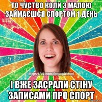 то чуство коли з малою займаєшся спортом 1 день і вже засрали стіну записами про спорт