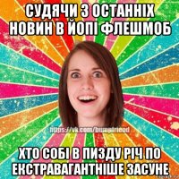 судячи з останніх новин в йопі флешмоб хто собі в пизду річ по екстравагантніше засуне