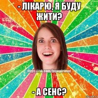 - лікарю, я буду жити? - а сенс?