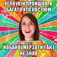 хелоувін пройшов, а багато хто костюм йобаної мерзоти так і не зняв