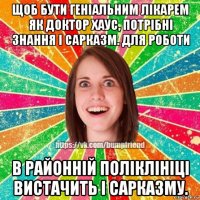 щоб бути геніальним лікарем як доктор хаус, потрібні знання і сарказм. для роботи в районній поліклініці вистачить і сарказму.