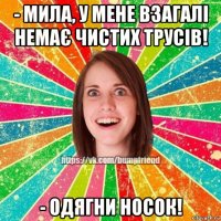 - мила, у мене взагалі немає чистих трусів! - одягни носок!