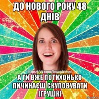 до нового року 48 днів а ти вже потихонько пичинаєш скуповувати ігрушкі