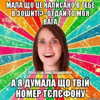 мала що це написано в тебе в зошиті? -отдай,то моя вага а я думала що твій номер тєлєфону