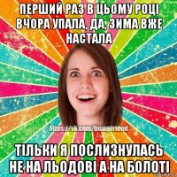 перший раз в цьому році вчора упала, да, зима вже настала тільки я послизнулась не на льодові а на болоті