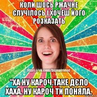 коли шось ржачне случілось і хочеш його розказать "ха ну кароч.таке дєло хаха. ну кароч ти поняла.