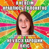 я не всім нравлюсь,то понятно не у всіх хароший вкус