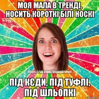 моя мала в тренді, носить короткі білі носкі під кєди, під туфлі, під шльопкі