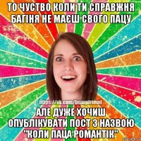 то чуство коли ти справжня багіня не маєш свого пацу але дуже хочиш опублікувати пост з назвою "коли паца романтік"