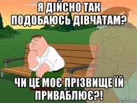 я дійсно так подобаюсь дівчатам? чи це моє прізвище їй приваблює?!