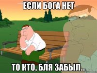 если бога нет то кто, бля забыл...