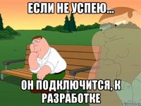 если не успею... он подключится, к разработке