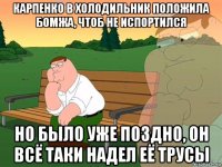 карпенко в холодильник положила бомжа, чтоб не испортился но было уже поздно, он всё таки надел её трусы