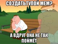 создатьтупой мем? а вдруг она не так поймёт