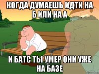 когда думаешь идти на б или на а и батс ты умер они уже на базе