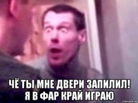  чё ты мне двери запилил! я в фар край играю