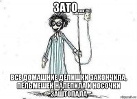 зато... все домашние делишки закончила, пельмешек налепила и носочки заштопала