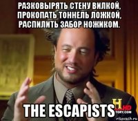 разковырять стену вилкой, прокопать тоннель ложкой, распилить забор ножиком. the escapists