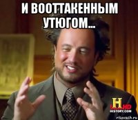 и вооттакенным утюгом... 