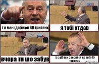 ти мені должен 40 гривень я тобі отдав вчора ти шо забув та заїбали закрийся на тобі 40 гривень