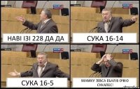 НАВI IЗI 228 ДА ДА СУКА 16-14 СУКА 16-5 МАМКУ ЗЕВСА ЕБАЛ В ОЧКО СУКАПЕС!