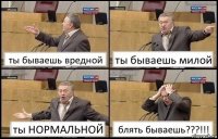 ты бываешь вредной ты бываешь милой ты НОРМАЛЬНОЙ блять бываешь???!!!