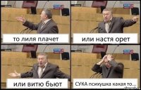 то лиля плачет или настя орет или витю бьют СУКА психушка какая то...