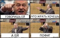 говоришь ей что жрать хочешь а ей пофиг