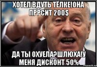 хотел вдуть тёлке!она пррсит 200$ да ты охуела?шлюха!у меня дисконт 50%