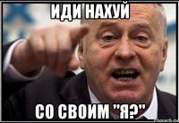 иди нахуй со своим "я?"